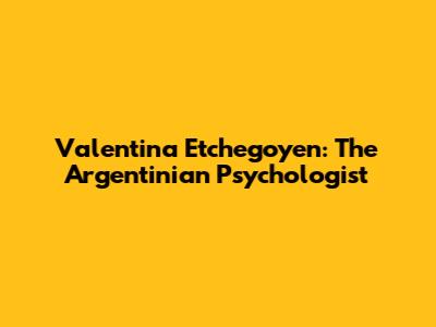Valentina Etchegoyen: The Argentinian Psychologist