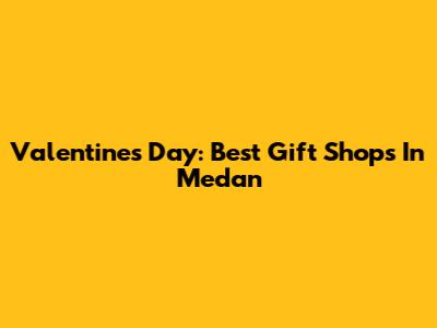 Valentine's Day: Best Gift Shops In Medan