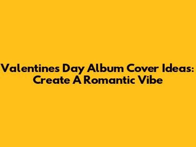Valentine's Day Album Cover Ideas: Create A Romantic Vibe