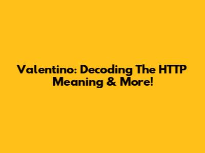 Valentino: Decoding The HTTP Meaning & More!