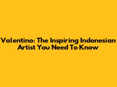 Valentino: The Inspiring Indonesian Artist You Need To Know