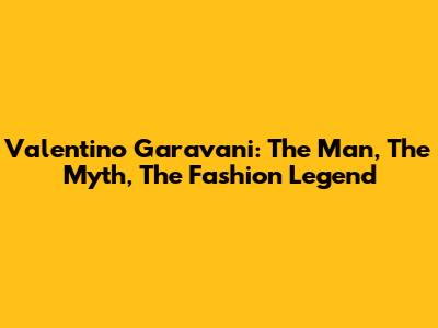 Valentino Garavani: The Man, The Myth, The Fashion Legend