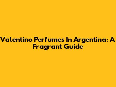 Valentino Perfumes In Argentina: A Fragrant Guide