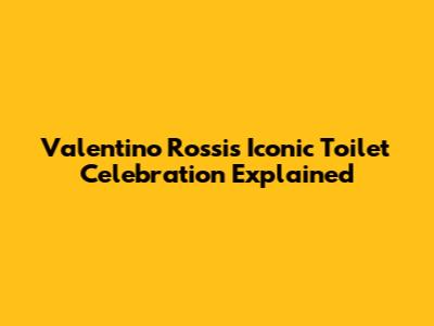 Valentino Rossi's Iconic Toilet Celebration Explained