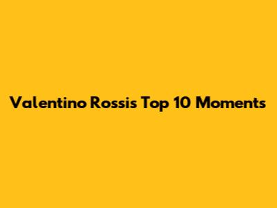 Valentino Rossi's Top 10 Moments