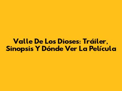 Valle De Los Dioses: Tráiler, Sinopsis Y Dónde Ver La Película