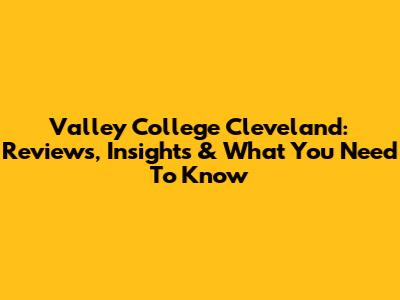 Valley College Cleveland: Reviews, Insights & What You Need To Know