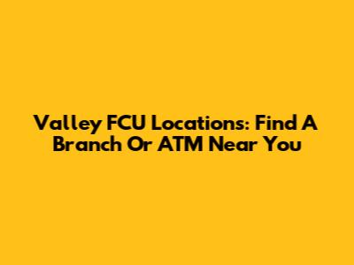 Valley FCU Locations: Find A Branch Or ATM Near You
