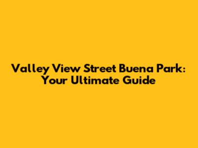 Valley View Street Buena Park: Your Ultimate Guide