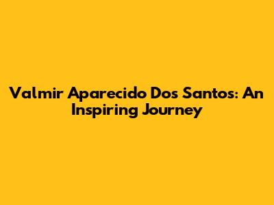 Valmir Aparecido Dos Santos: An Inspiring Journey