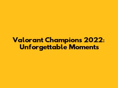 Valorant Champions 2022: Unforgettable Moments