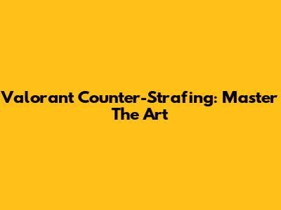 Valorant Counter-Strafing: Master The Art