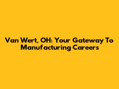 Van Wert, OH: Your Gateway To Manufacturing Careers