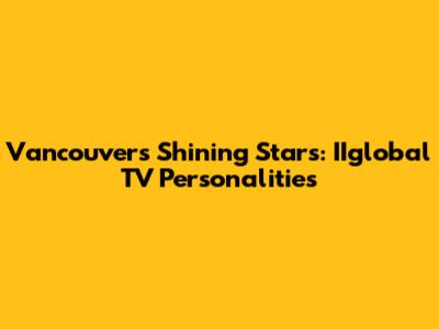 Vancouver's Shining Stars: IIglobal TV Personalities