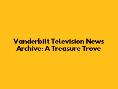 Vanderbilt Television News Archive: A Treasure Trove