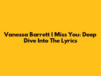 Vanessa Barrett I Miss You: Deep Dive Into The Lyrics