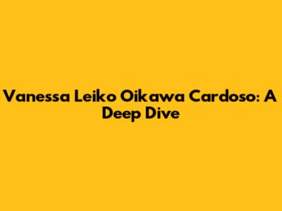 Vanessa Leiko Oikawa Cardoso: A Deep Dive