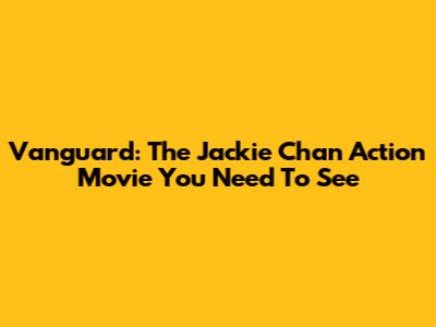 Vanguard: The Jackie Chan Action Movie You Need To See