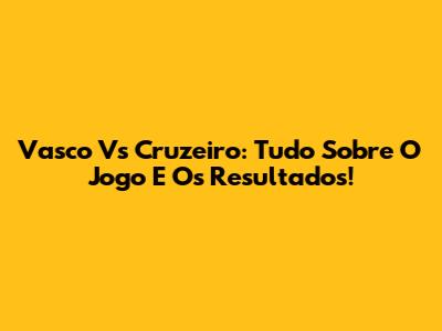 Vasco Vs Cruzeiro: Tudo Sobre O Jogo E Os Resultados!