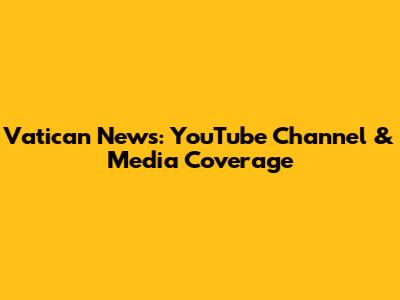 Vatican News: YouTube Channel & Media Coverage