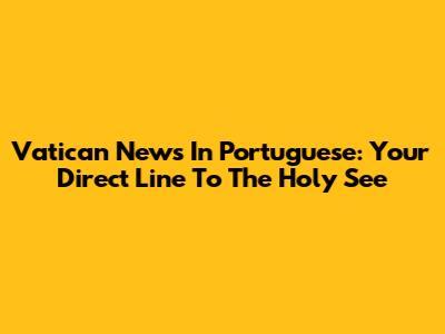 Vatican News In Portuguese: Your Direct Line To The Holy See