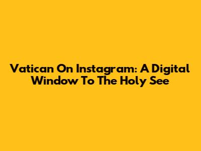 Vatican On Instagram: A Digital Window To The Holy See