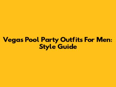 Vegas Pool Party Outfits For Men: Style Guide