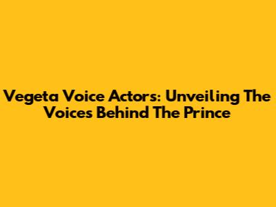 Vegeta Voice Actors: Unveiling The Voices Behind The Prince