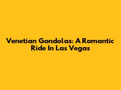 Venetian Gondolas: A Romantic Ride In Las Vegas