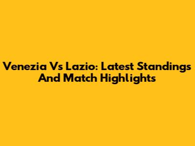 Venezia Vs Lazio: Latest Standings And Match Highlights