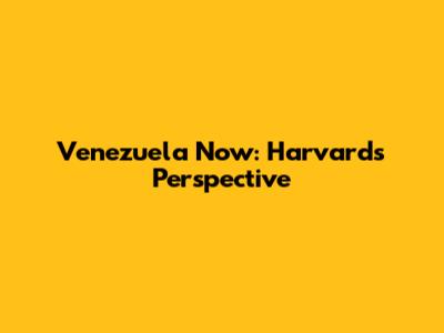 Venezuela Now: Harvard's Perspective
