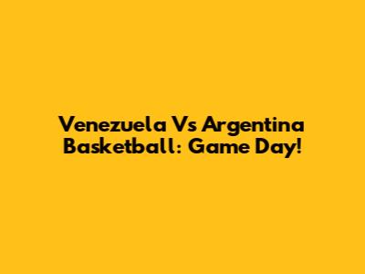 Venezuela Vs Argentina Basketball: Game Day!