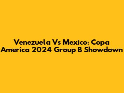 Venezuela Vs Mexico: Copa America 2024 Group B Showdown