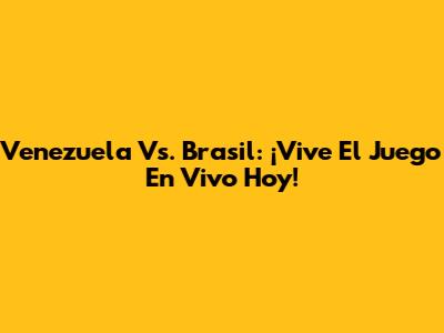 Venezuela Vs. Brasil: ¡Vive El Juego En Vivo Hoy!