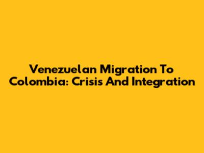 Venezuelan Migration To Colombia: Crisis And Integration