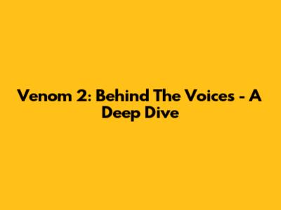 Venom 2: Behind The Voices - A Deep Dive