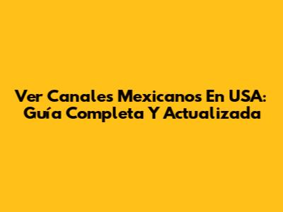 Ver Canales Mexicanos En USA: Guía Completa Y Actualizada