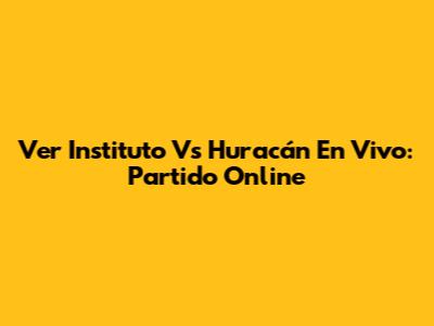 Ver Instituto Vs Huracán En Vivo: Partido Online