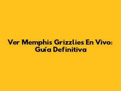 Ver Memphis Grizzlies En Vivo: Guía Definitiva