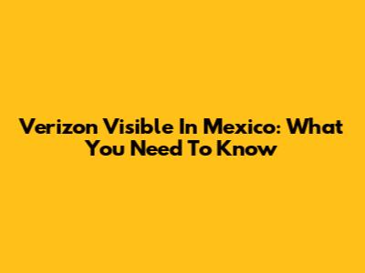 Verizon Visible In Mexico: What You Need To Know