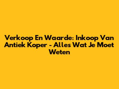 Verkoop En Waarde: Inkoop Van Antiek Koper - Alles Wat Je Moet Weten