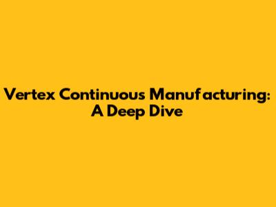 Vertex Continuous Manufacturing: A Deep Dive