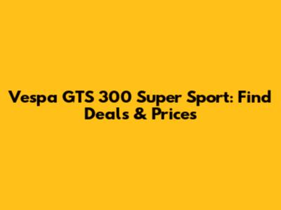 Vespa GTS 300 Super Sport: Find Deals & Prices