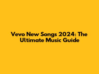 Vevo New Songs 2024: The Ultimate Music Guide