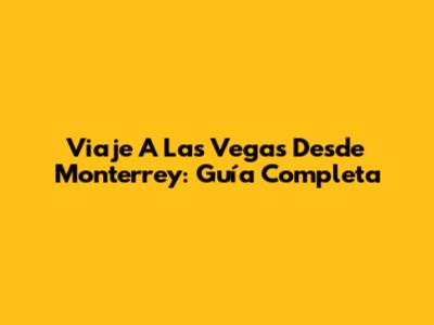 Viaje A Las Vegas Desde Monterrey: Guía Completa