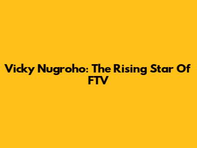 Vicky Nugroho: The Rising Star Of FTV