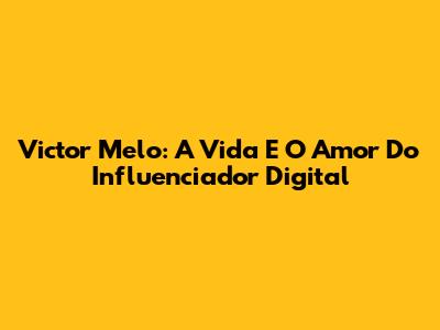 Victor Melo: A Vida E O Amor Do Influenciador Digital