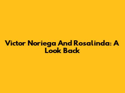 Victor Noriega And Rosalinda: A Look Back