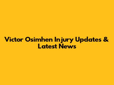 Victor Osimhen Injury Updates & Latest News
