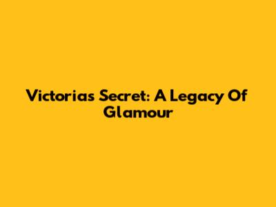 Victoria's Secret: A Legacy Of Glamour